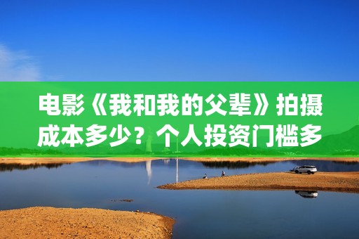 电影《我和我的父辈》拍摄成本多少？个人投资门槛多少？值得投资吗？(电影我和我的连长)