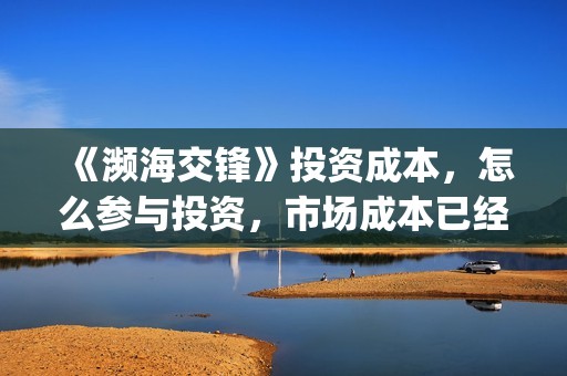 《濒海交锋》投资成本，怎么参与投资，市场成本已经溢价？(濒海交锋电影投资可靠吗)