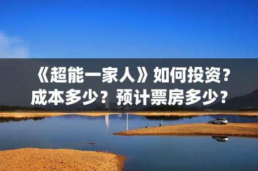 《超能一家人》如何投资？成本多少？预计票房多少？(超能一家人豆瓣)