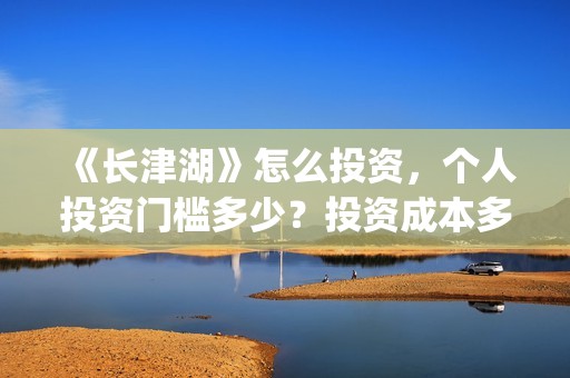 《长津湖》怎么投资，个人投资门槛多少？投资成本多少？(《长津湖》海量细节)