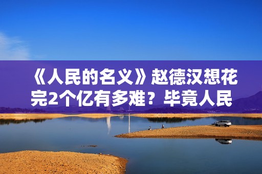 《人民的名义》赵德汉想花完2个亿有多难？毕竟人民币是很耐花的