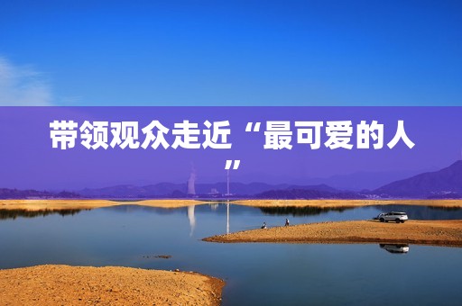 带领观众走近“最可爱的人”