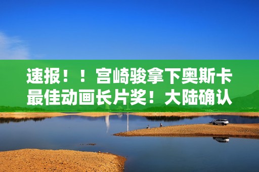 速报！！宫崎骏拿下奥斯卡最佳动画长片奖！大陆确认引进！！