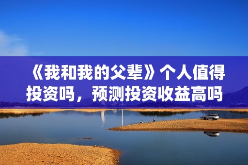 《我和我的父辈》个人值得投资吗，预测投资收益高吗？多高？(《我和我的父辈》)