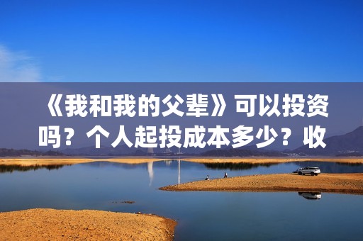 《我和我的父辈》可以投资吗？个人起投成本多少？收益如何？(我和我的父辈《少年行》)