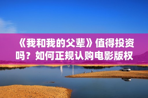 《我和我的父辈》值得投资吗？如何正规认购电影版权份额？(我和我的父辈演员表)