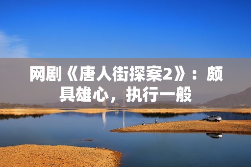 网剧《唐人街探案2》：颇具雄心，执行一般