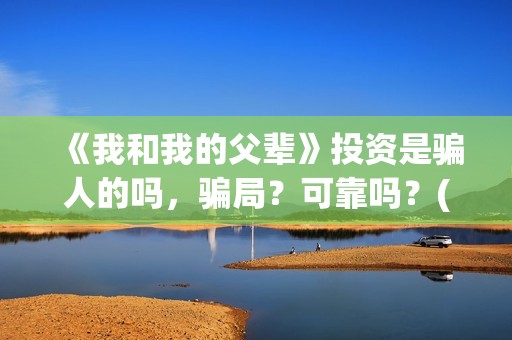 《我和我的父辈》投资是骗人的吗，骗局？可靠吗？(我和我的父辈在线观看免费全集电视剧)