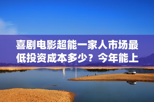 喜剧电影超能一家人市场最低投资成本多少？今年能上映吗？投资值得吗(超能1+1)
