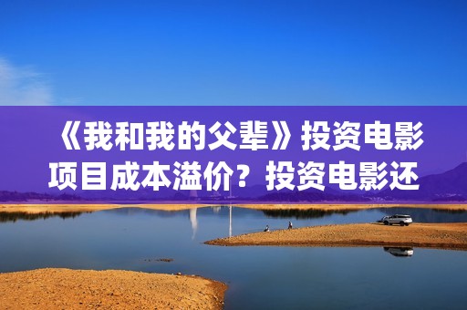 《我和我的父辈》投资电影项目成本溢价？投资电影还有收益吗？(我和我的父辈《少年行》)