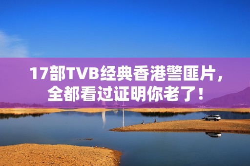 17部TVB经典香港警匪片，全都看过证明你老了！