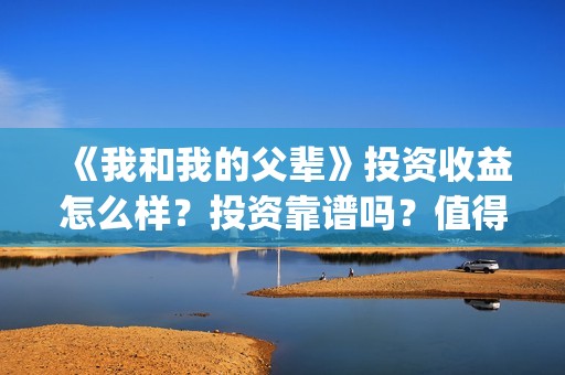《我和我的父辈》投资收益怎么样？投资靠谱吗？值得投吗？(我和我的父辈之乘风)