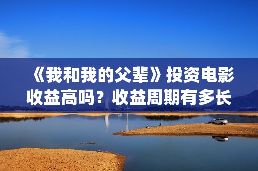 《我和我的父辈》投资电影收益高吗？收益周期有多长？有多久？(我和我的父辈剧情介绍)
