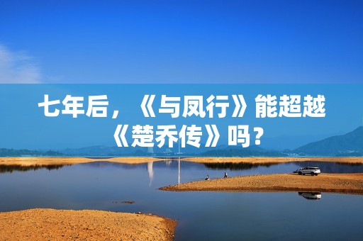 七年后，《与凤行》能超越《楚乔传》吗？