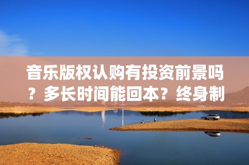 音乐版权认购有投资前景吗？多长时间能回本？终身制收益靠谱吗？(音乐版权买了是不是就可以随便用)