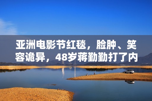 亚洲电影节红毯，脸肿、笑容诡异，48岁蒋勤勤打了内娱女星的脸