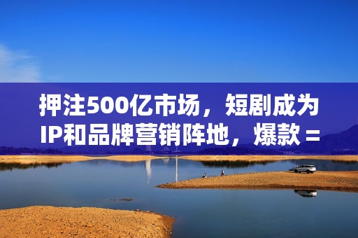 押注500亿市场，短剧成为IP和品牌营销阵地，爆款＝重复？