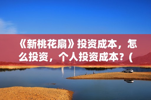 《新桃花扇》投资成本，怎么投资，个人投资成本？(新桃花扇评价)