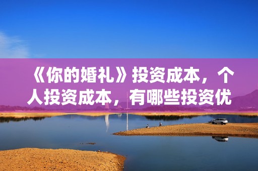 《你的婚礼》投资成本，个人投资成本，有哪些投资优势？(《你的婚礼》编剧)