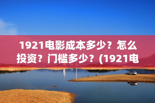 1921电影成本多少？怎么投资？门槛多少？(1921电影成本多少)