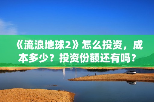 《流浪地球2》怎么投资，成本多少？投资份额还有吗？(《流浪地球2》在线观看)
