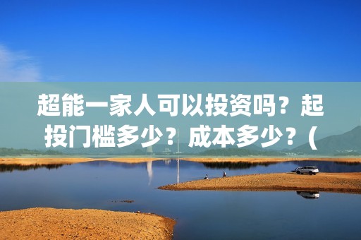 超能一家人可以投资吗？起投门槛多少？成本多少？(超能一家人能投吗)