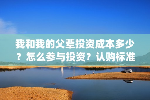 我和我的父辈投资成本多少？怎么参与投资？认购标准？(我和我的父辈参演)