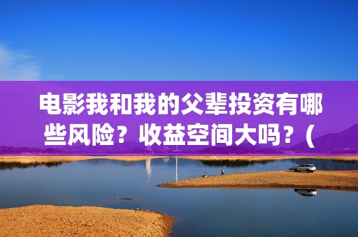 电影我和我的父辈投资有哪些风险？收益空间大吗？(电影我和我的父亲剧情介绍)