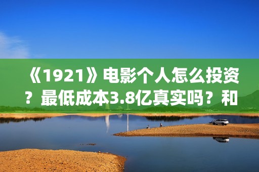 《1921》电影个人怎么投资？最低成本3.8亿真实吗？和什么公司签？(1921电影简介)