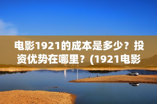 电影1921的成本是多少？投资优势在哪里？(1921电影谁投资的)