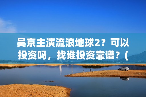吴京主演流浪地球2？可以投资吗，找谁投资靠谱？(吴京流浪地球叫什么)