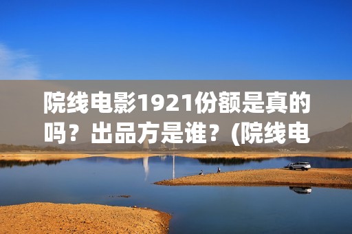 院线电影1921份额是真的吗？出品方是谁？(院线电影最新排名)
