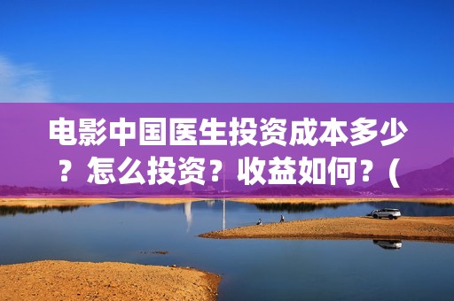 电影中国医生投资成本多少？怎么投资？收益如何？(电影中国医生投屏观看)
