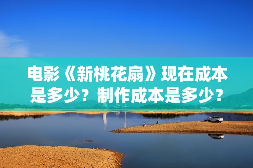 电影《新桃花扇》现在成本是多少？制作成本是多少？个人怎么投资？(新桃花扇电影上映了吗)