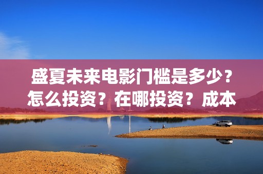 盛夏未来电影门槛是多少？怎么投资？在哪投资？成本高吗？(盛夏未来影院版)