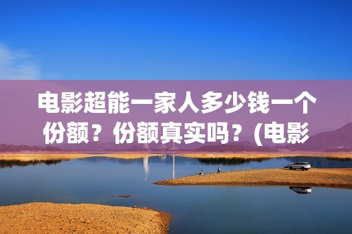 电影超能一家人多少钱一个份额？份额真实吗？(电影 超能一家人)