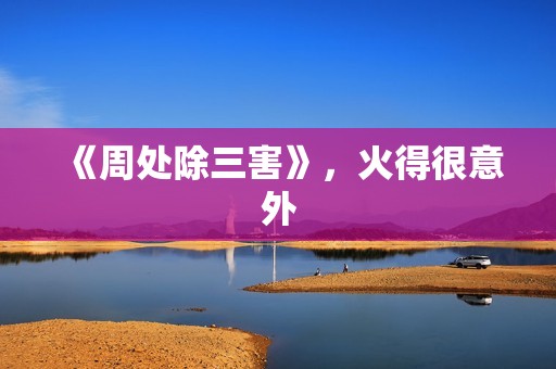 《周处除三害》，火得很意外