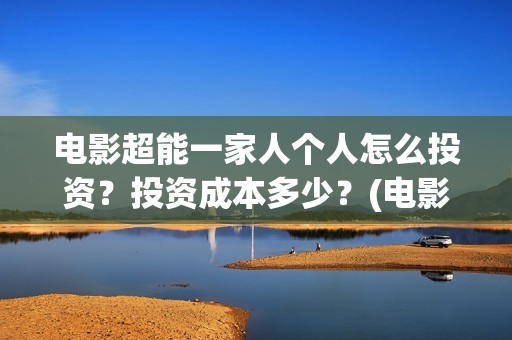电影超能一家人个人怎么投资？投资成本多少？(电影超能一家人免费观看完整版)