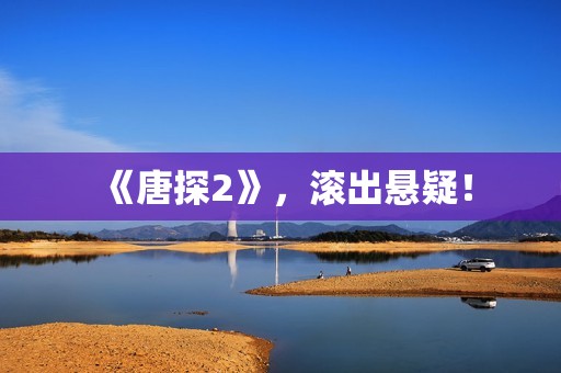 《唐探2》，滚出悬疑！