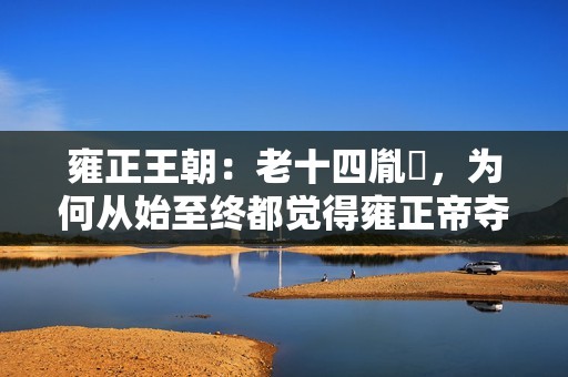 雍正王朝：老十四胤禵，为何从始至终都觉得雍正帝夺了他的皇位？