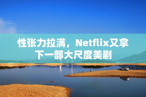 性张力拉满，Netflix又拿下一部大尺度美剧