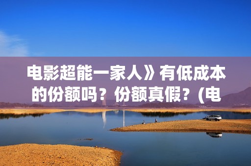 电影超能一家人》有低成本的份额吗？份额真假？(电影超能一家人沈腾免费观看抢先版)