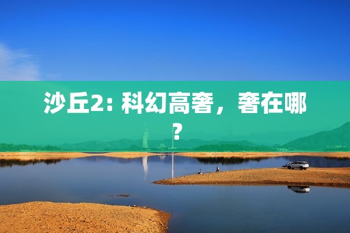 沙丘2: 科幻高奢，奢在哪？