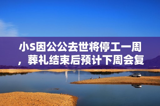 小S因公公去世将停工一周，葬礼结束后预计下周会复工