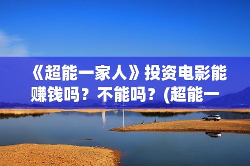 《超能一家人》投资电影能赚钱吗？不能吗？(超能一家人在哪里拍摄)