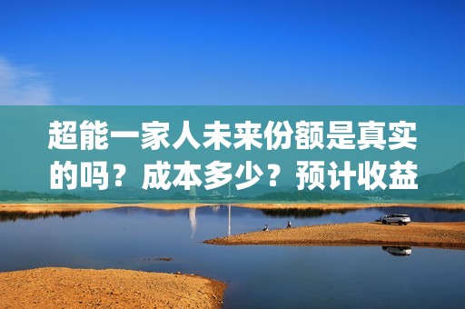 超能一家人未来份额是真实的吗？成本多少？预计收益如何？(超能一家人剧情)