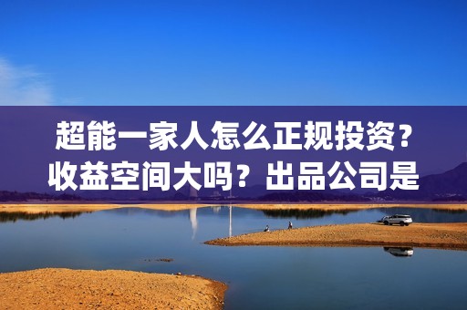 超能一家人怎么正规投资？收益空间大吗？出品公司是？(超能一家人怎么形容)