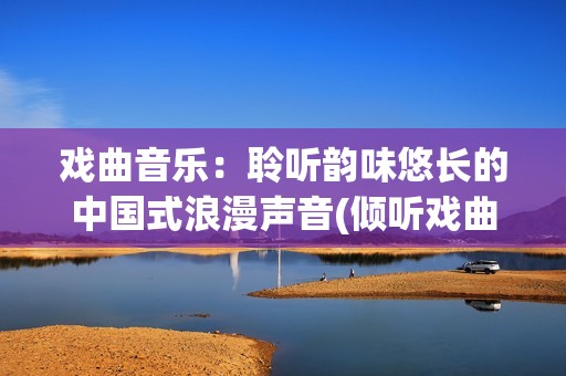 戏曲音乐：聆听韵味悠长的中国式浪漫声音(倾听戏曲)