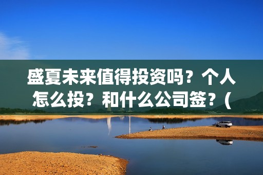 盛夏未来值得投资吗？个人怎么投？和什么公司签？(盛夏未来值得投资吗)