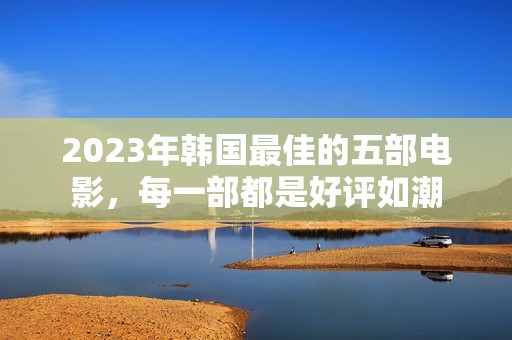 2023年韩国最佳的五部电影，每一部都是好评如潮